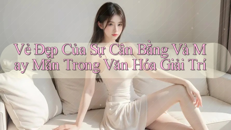 Vẻ Đẹp Của Sự Cân Bằng Và May Mắn Trong Văn Hóa Giải Trí
