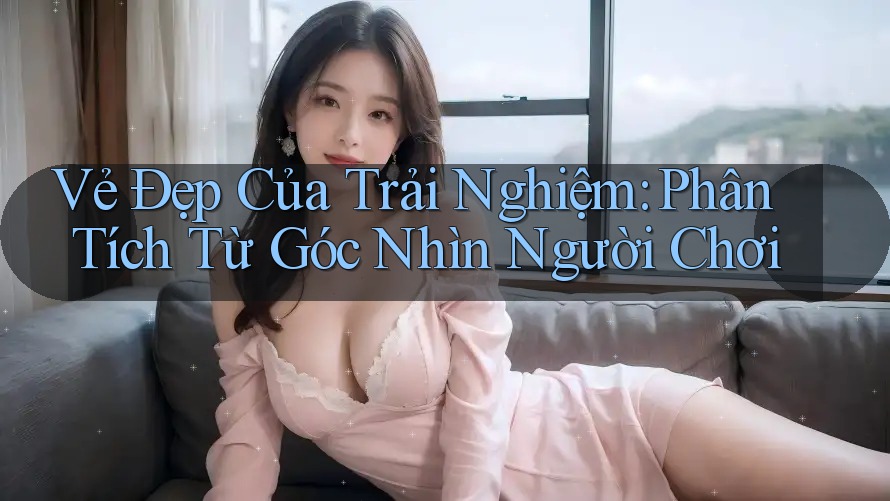 Vẻ Đẹp Của Trải Nghiệm: Phân Tích Từ Góc Nhìn Người Chơi