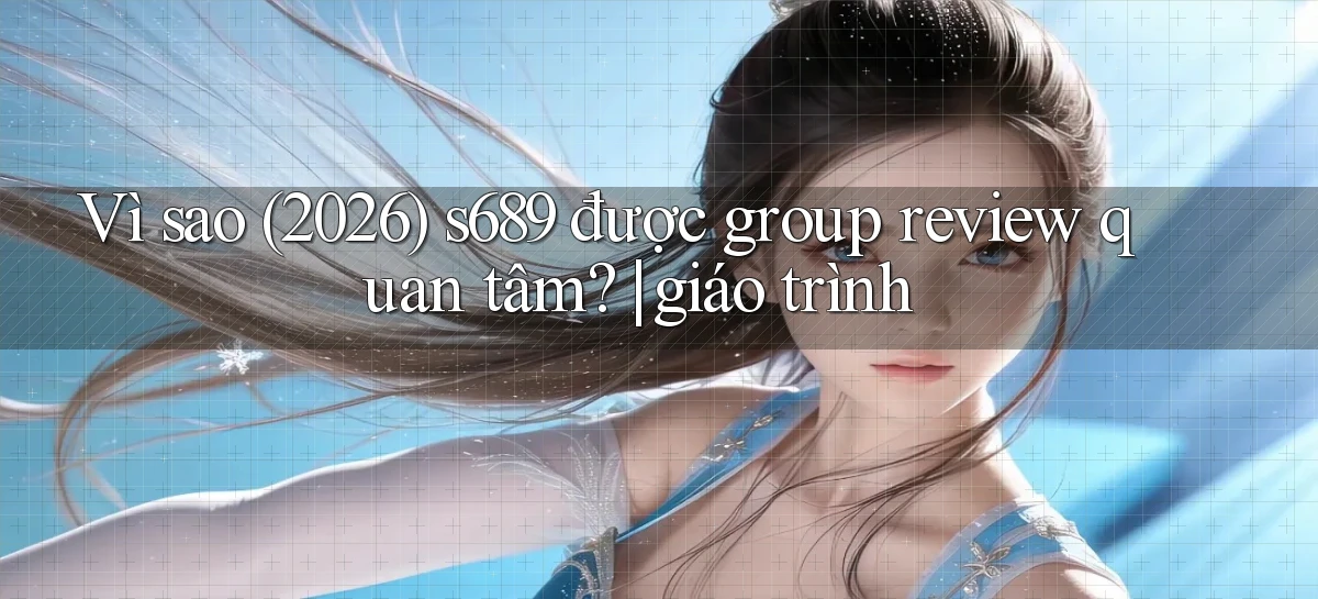 Vì sao (2026) s689 được group review quan tâm giáo trình