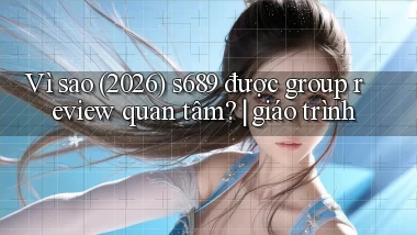 Vì sao (2026) s689 được group review quan tâm giáo trình