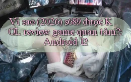 Vì sao (2026) s689 được KOL review game quan tâm Android 12