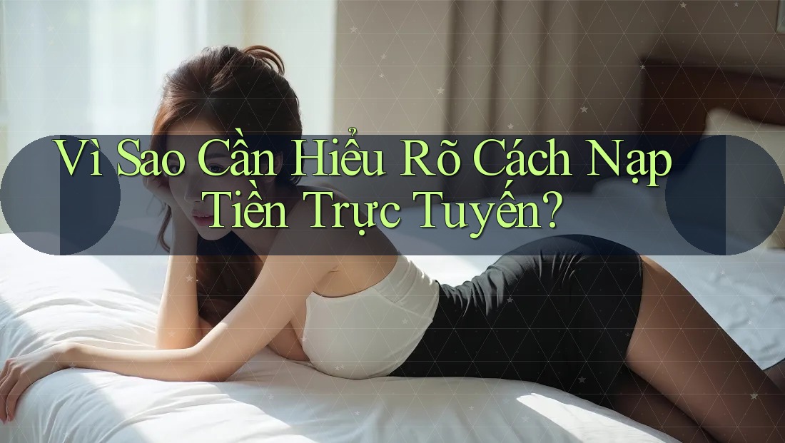 Vì Sao Cần Hiểu Rõ Cách Nạp Tiền Trực Tuyến? Vì Sao Cần Hiểu Rõ Cách Nạp Tiền Trực Tuyến?