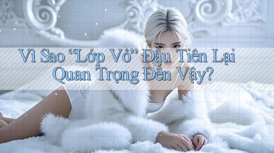 Vì Sao “Lớp Vỏ” Đầu Tiên Lại Quan Trọng Đến Vậy?