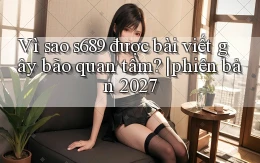 Vì sao s689 được bài viết gây bão quan tâm phiên bản 2027