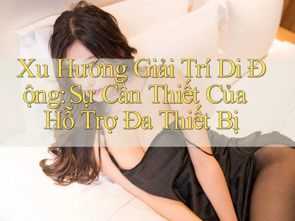 Xu Hướng Giải Trí Di Động: Sự Cần Thiết Của Hỗ Trợ Đa Thiết Bị Xu Hướng Giải Trí Di Động: Sự Cần Thiết Của Hỗ Trợ Đa Thiết Bị