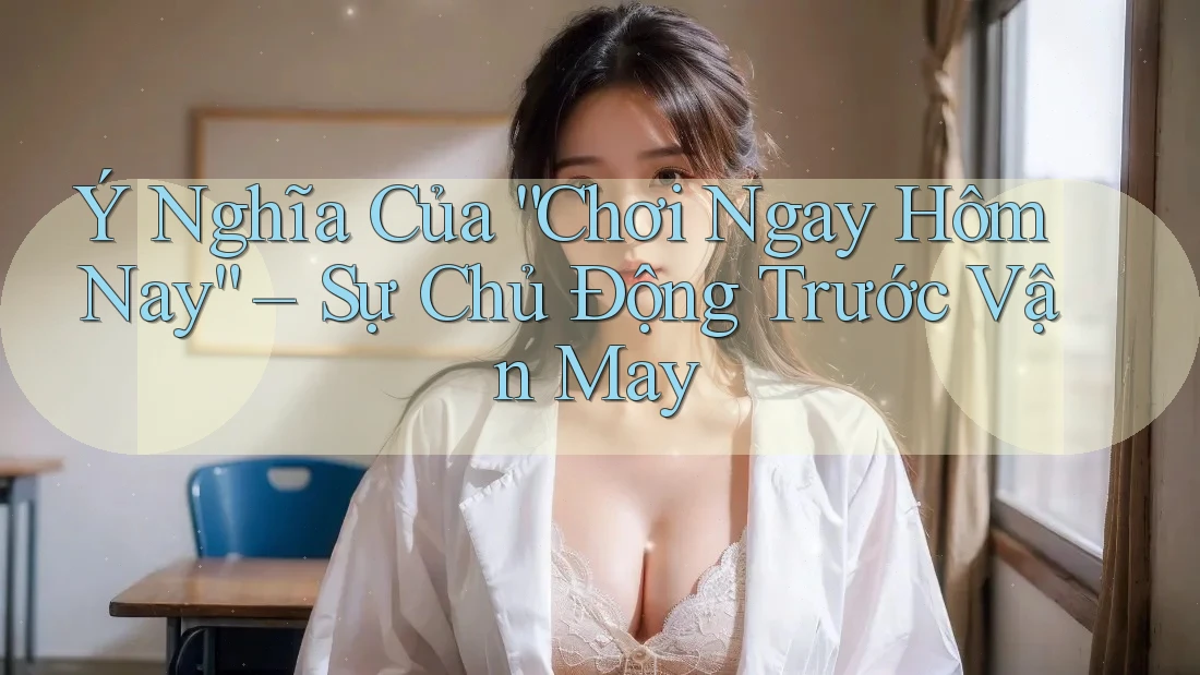 Ý Nghĩa Của “Chơi Ngay Hôm Nay” – Sự Chủ Động Trước Vận May