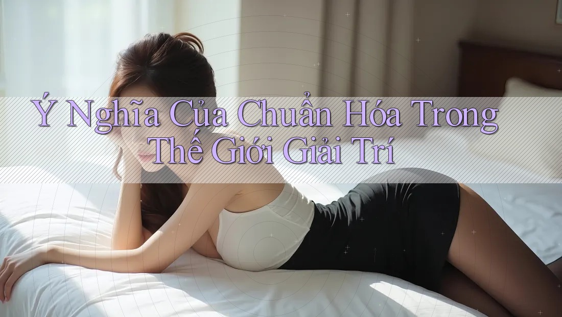 Ý Nghĩa Của Chuẩn Hóa Trong Thế Giới Giải Trí