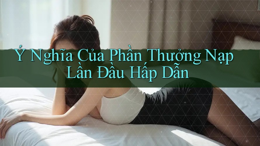 Ý Nghĩa Của Phần Thưởng Nạp Lần Đầu Hấp Dẫn
