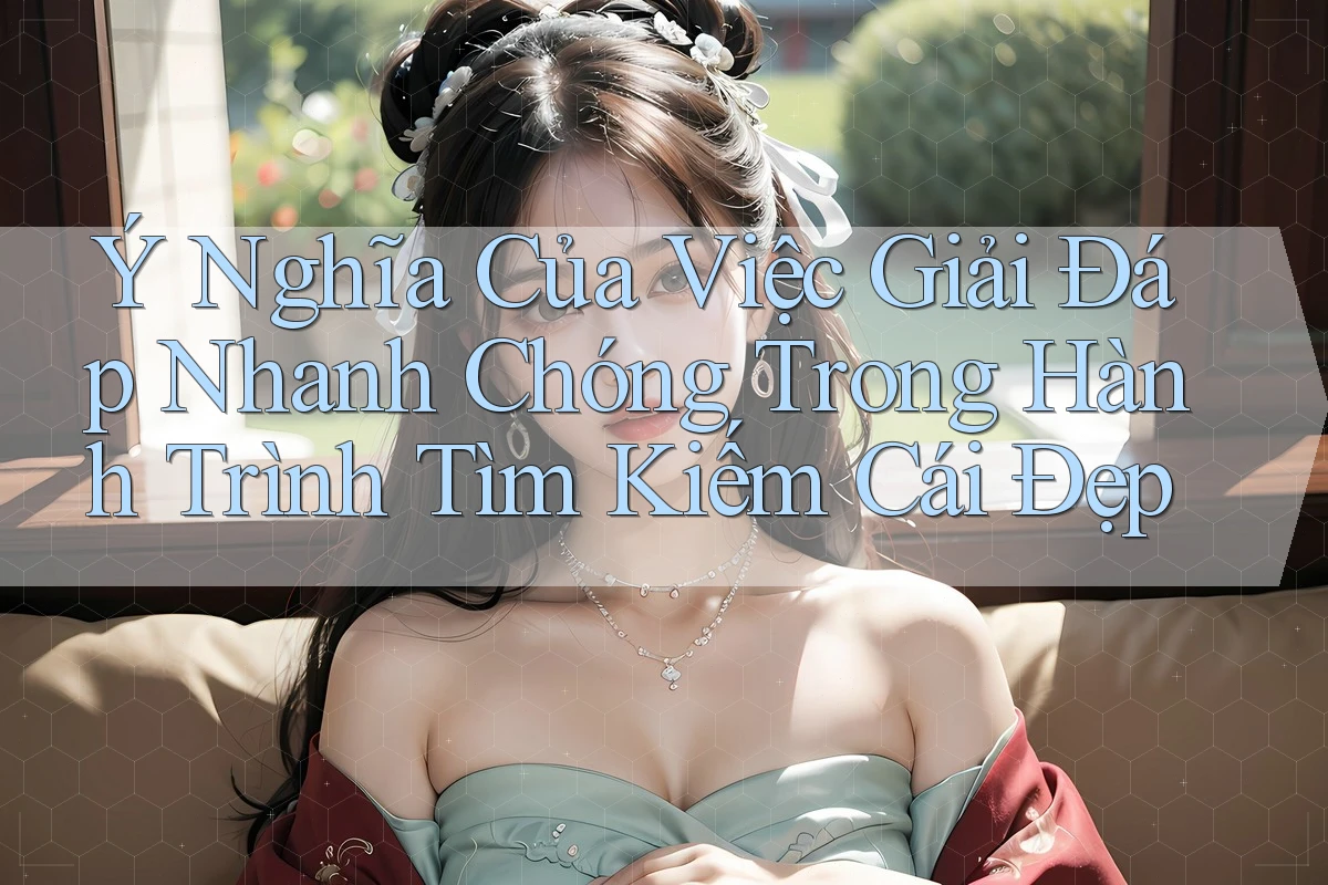 Ý Nghĩa Của Việc Giải Đáp Nhanh Chóng Trong Hành Trình Tìm Kiếm Cái Đẹp Ý Nghĩa Của Việc Giải Đáp Nhanh Chóng Trong Hành Trình Tìm Kiếm Cái Đẹp