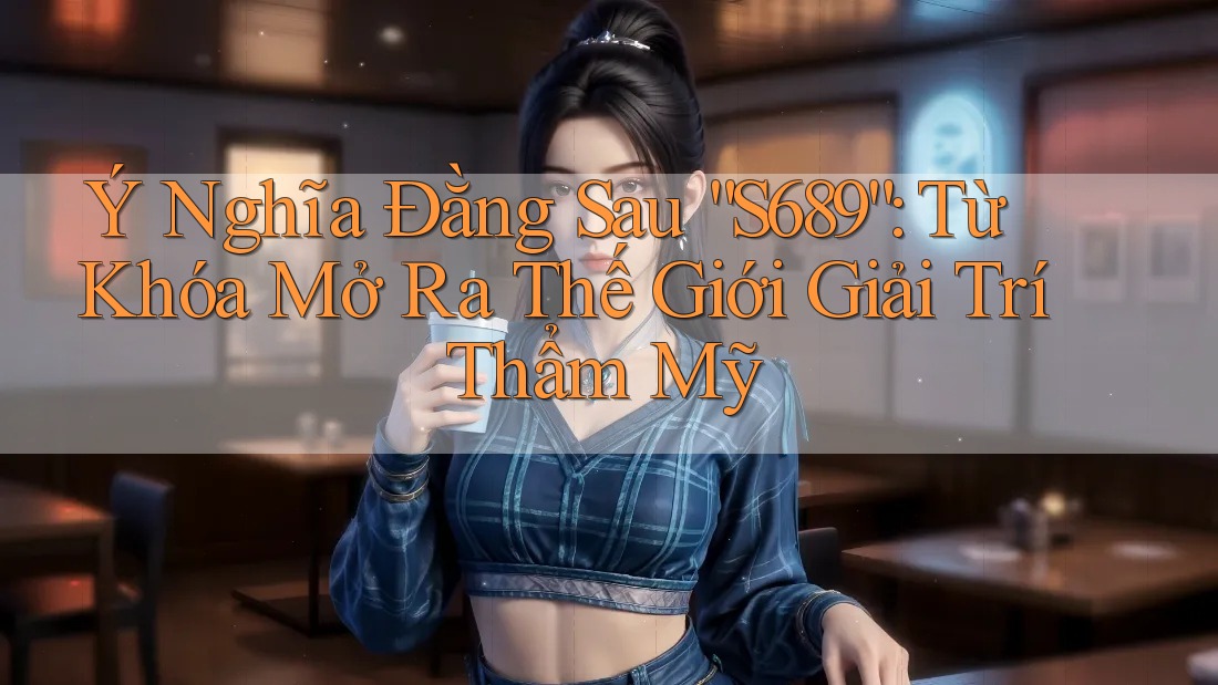 Ý Nghĩa Đằng Sau “S689”: Từ Khóa Mở Ra Thế Giới Giải Trí Thẩm Mỹ