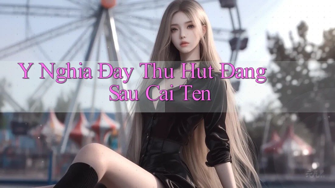 Ý Nghĩa Đầy Thu Hút Đằng Sau Cái Tên